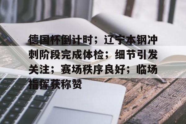 关于德国杯倒计时；辽宁本钢冲刺阶段完成体检；细节引发关注；赛场秩序良好；临场指挥获称赞的信息